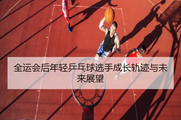 全运会后年轻乒乓球选手成长轨迹与未来展望
